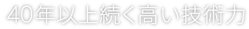 40年以上続く高い技術力